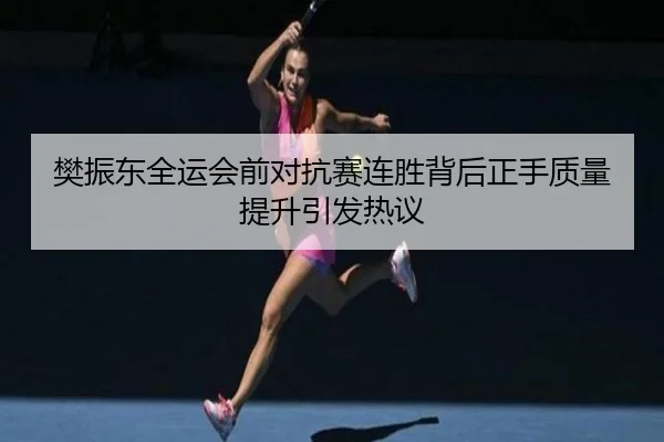 樊振东全运会前对抗赛连胜背后正手质量提升引发热议（YaBoSports）