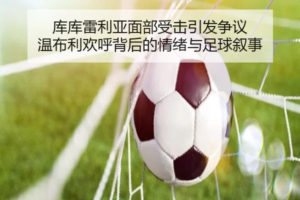 库库雷利亚面部受击引发争议 温布利欢呼背后的情绪与足球叙事 | YaBoSports